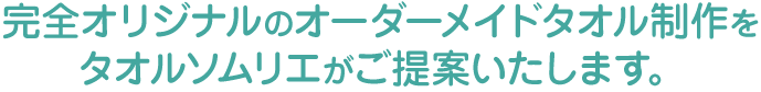完全オリジナルのオーダーメイドタオル制作をタオルソムリエがご提案いたします。