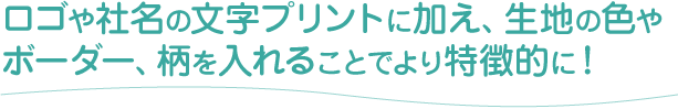ロゴや社名の文字プリントに加え、生地の色やボーダー、柄を入れることでより特徴的に！