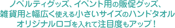 ノベルティグッズ、イベント用の販促グッズ、雑貨用と幅広く使える小さいサイズのハンドタオルオリジナルロゴを入れて注目度もアップ！