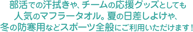 部活での汗拭きや、チームの応援グッズとしても人気のマフラータオル。夏の日差しよけや、冬の防寒用などスポーツ全般にご利用いただけます！