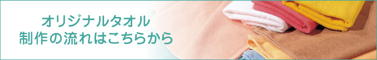 オリジナルタオル制作の流れはこちらから
